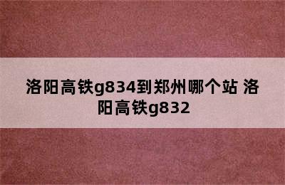 洛阳高铁g834到郑州哪个站 洛阳高铁g832